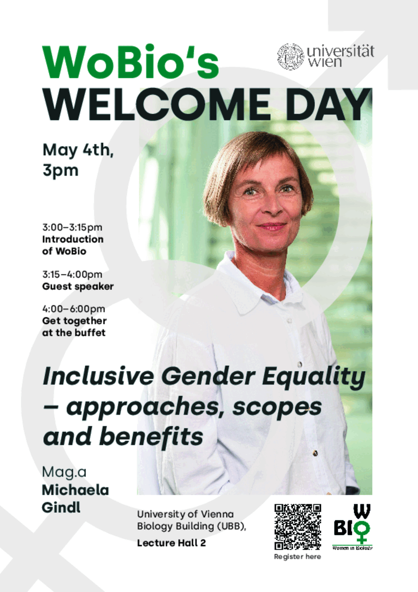 Flyer for the WoBio's welcome day 2023: </p>
<p>(top) WoBio's welcome day, May 4th, 3pm; </p>
<p>(middle) 3:00–3:15pm Introduction of WoBio; </p>
<p>3:15–4:00pm Guest speaker; </p>
<p>4:00–6:00pm Get together at the buffet; </p>
<p>Inclusive Gender Equality – approaches, scopes and benefits; </p>
<p>Mag.a Michaela Gindl; </p>
<p>(bottom) University of Vienna Biology Building (UBB), Lecture Hall 2. </p>
<p>In addition to the text, large color piture of Michaela Gindl with the signs for woman and man in background; logos 